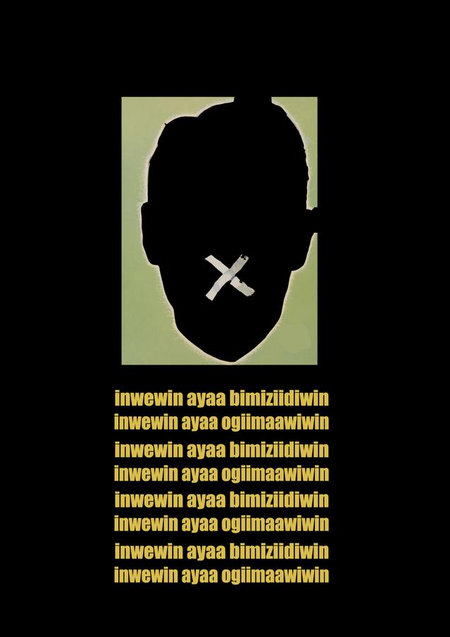 Black poster with a silhouette of a man's face, an 'x' over his mouth. Yellow text repeated underneath reads "inwewin ayaa bimiziidiwin, inwewin ayaa ogiimaawiwin"
